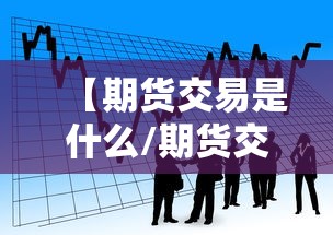 【期货交易是什么/期货交易是什么简单说法】 【期货交易是什么/期货交易是什么简单说法】