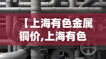 【上海有色金属铜价,上海有色金属网今日铜价格】 【上海有色金属铜价,上海有色金属网今日铜价格】
