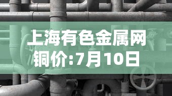 上海有色金属网铜价:7月10日上海有色金属网铜价