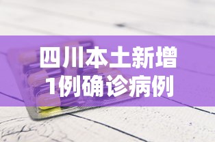 四川本土新增1例确诊病例:四川新冠疫情情况最新今天 四川本土新增1例确诊病例:四川新冠疫情情况最新今天
