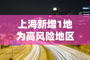 上海新增1地为高风险地区/上海2个区域划为疫情中风险区